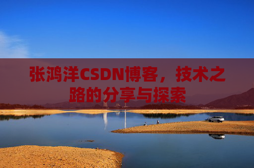 张鸿洋CSDN博客，技术之路的分享与探索