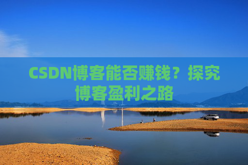 CSDN博客能否赚钱？探究博客盈利之路